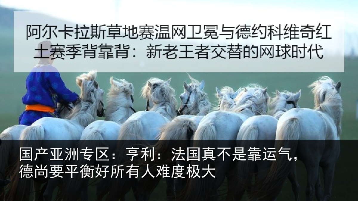 国产亚洲专区：亨利：法国真不是靠运气，德尚要平衡好所有人难度极大