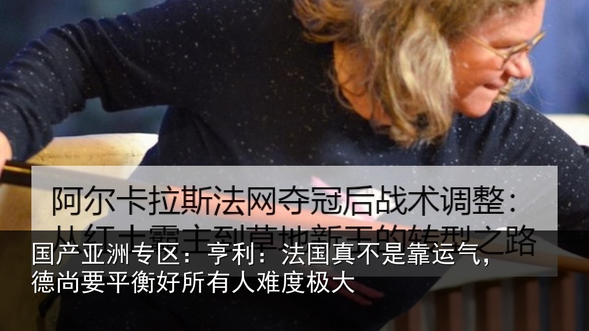 国产亚洲专区：亨利：法国真不是靠运气，德尚要平衡好所有人难度极大