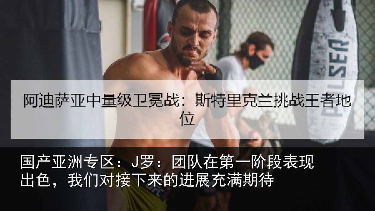 国产亚洲专区:J罗:团队在第一阶段表现出色,我们对接下来的进展充满期待