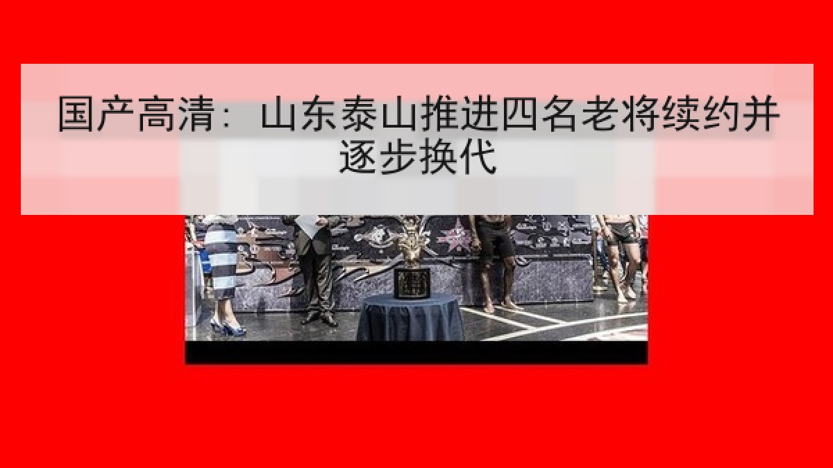国产高清: 山东泰山推进四名老将续约并逐步换代 国产高清: 山东泰山推进四名老将续约并逐步换代