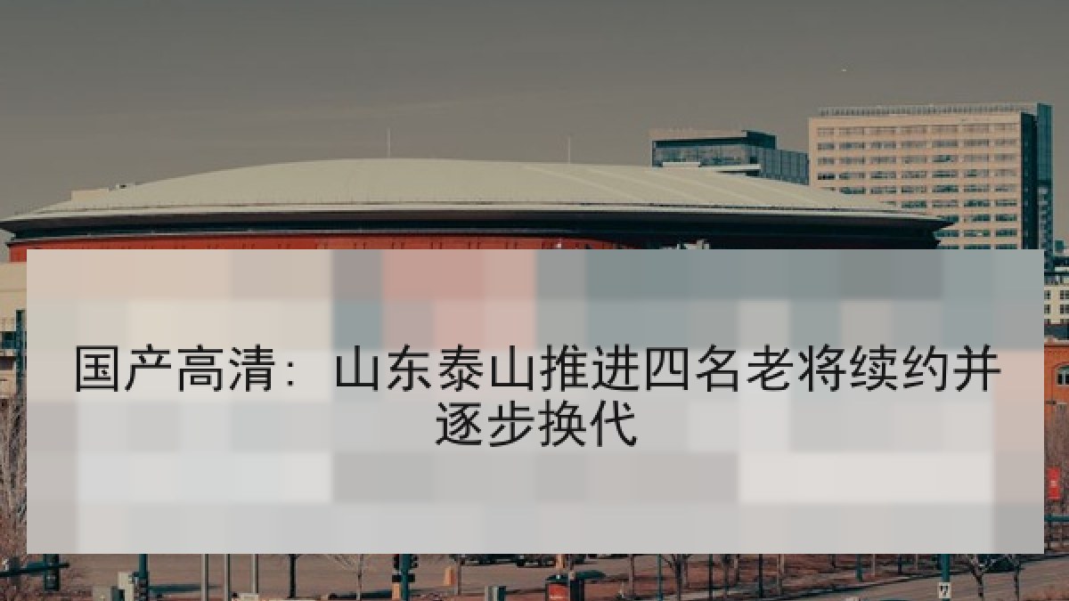 国产高清: 山东泰山推进四名老将续约并逐步换代