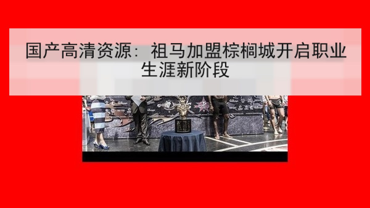 国产高清资源: 祖马加盟棕榈城开启职业生涯新阶段 国产高清资源: 祖马加盟棕榈城开启职业生涯新阶段
