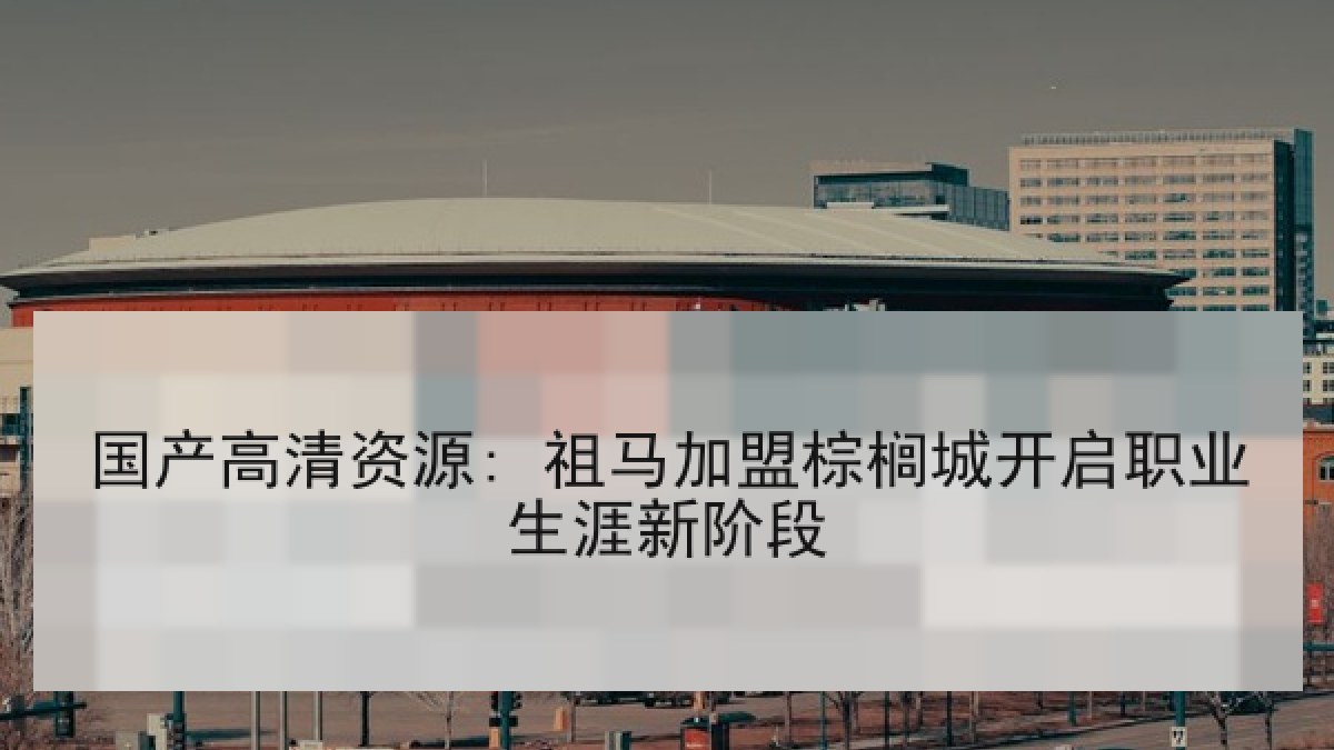 国产高清资源: 祖马加盟棕榈城开启职业生涯新阶段
