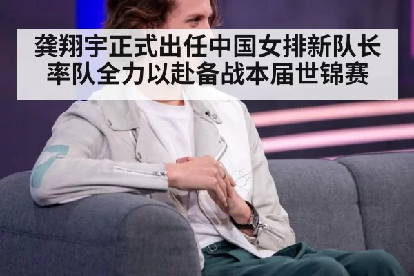 龚翔宇正式出任中国女排新队长 率队全力以赴备战本届世锦赛
