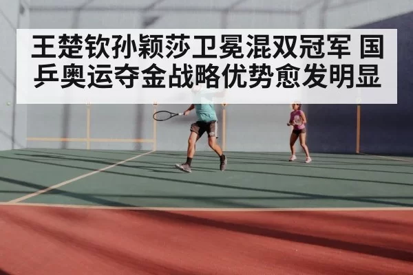 王楚钦孙颖莎卫冕混双冠军 国乒奥运夺金战略优势愈发明显