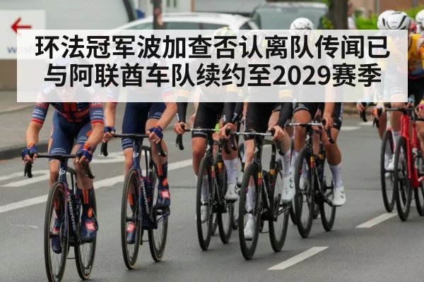 环法冠军波加查否认离队传闻已与阿联酋车队续约至2029赛季