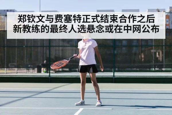 郑钦文与费塞特正式结束合作之后 新教练的最终人选悬念或在中网公布