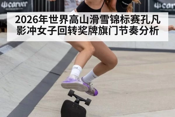 2026年世界高山滑雪锦标赛孔凡影冲女子回转奖牌旗门节奏分析
